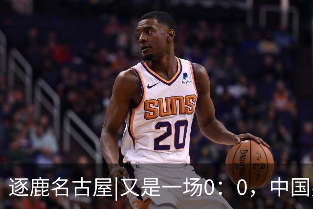 逐鹿名古屋|又是一场0：0，中国男足以小组头名身份晋级1/4决赛