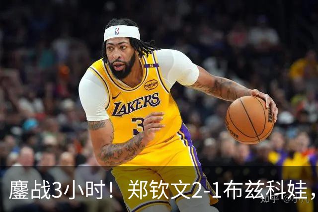 鏖战3小时！郑钦文2-1布兹科娃，晋级中网八强，诞生5个不可思议