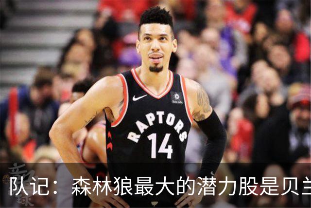 队记：森林狼最大的潜力股是贝兰热 管理层和教练组对他评价很高