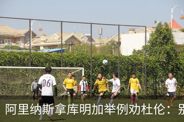 阿里纳斯拿库明加举例劝杜伦：别以为球队会因为需要你就迁就你