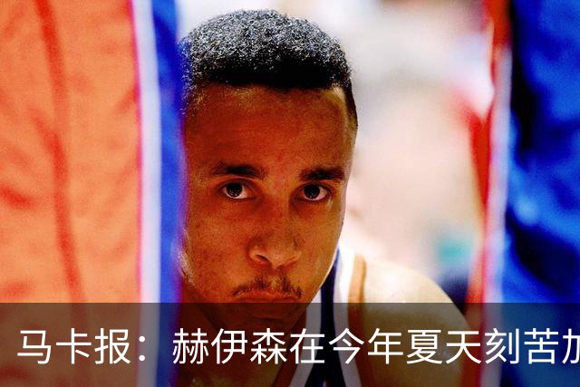 马卡报：赫伊森在今年夏天刻苦加练，本赛季得以强势回归