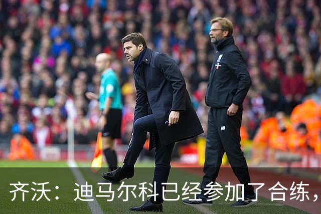 齐沃：迪马尔科已经参加了合练，斯彭斯还在进行针对性的康复