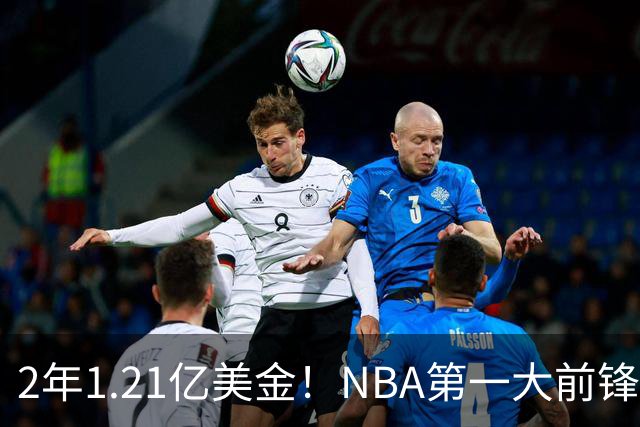 2年1.21亿美金！NBA第一大前锋！9换2史诗级交易不夺冠便是失败