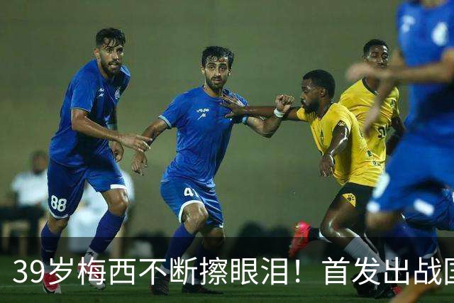 39岁梅西不断擦眼泪！首发出战国家队告别战 球迷朝他大喊“博士”