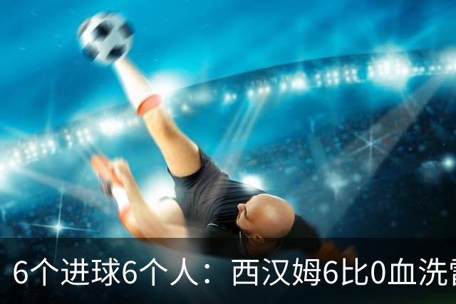 6个进球6个人：西汉姆6比0血洗雷克瑟姆，一人成意外射手