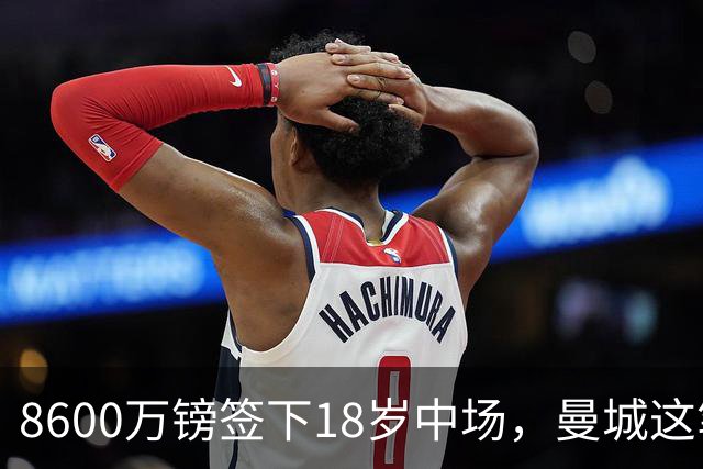 8600万镑签下18岁中场，曼城这笔钱花在哪了