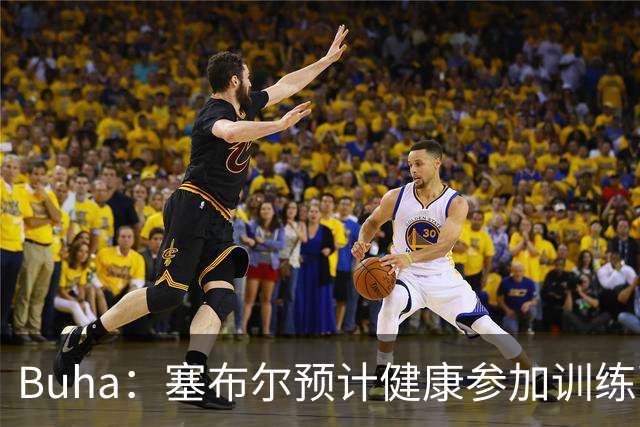 Buha：塞布尔预计健康参加训练营 但出场时间恐难达到斯玛特水平