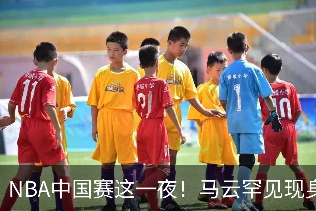 NBA中国赛这一夜！马云罕见现身，成龙姚明贝克汉姆等巨星云集