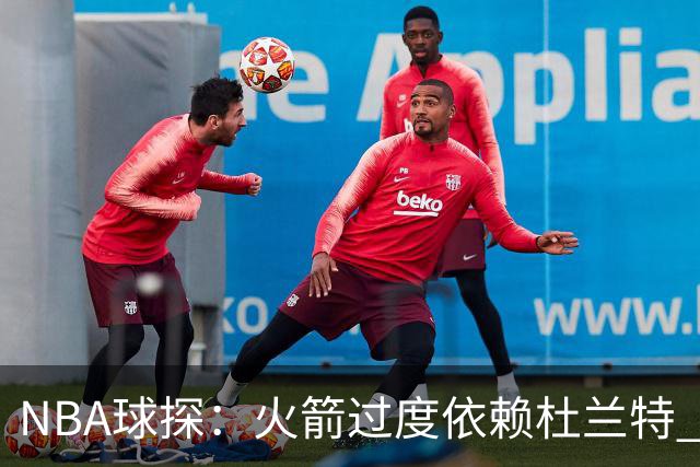 NBA球探：火箭过度依赖杜兰特 申京在防守端就是个漏洞