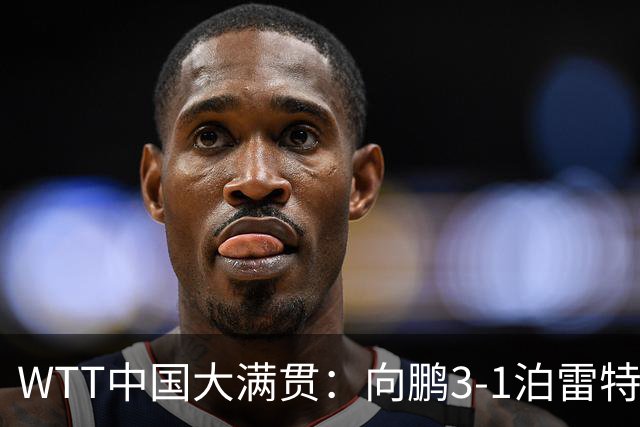 WTT中国大满贯：向鹏3-1泊雷特 梁靖崑复出3-0横扫希多伦科