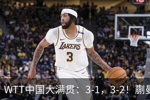 WTT中国大满贯：3-1，3-2！蒯曼丢局，张本大逆转，超级黑马险赢